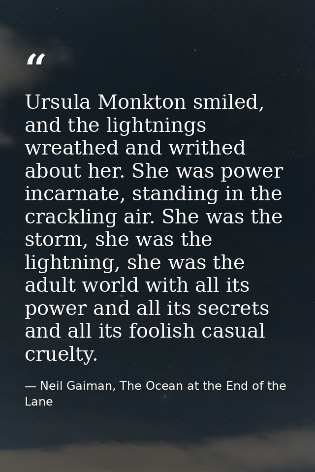 Ursula Monkton smiled, and the lightnings wreathed and writhed about her. She was power incarnate, standing in the crack — Neil Gaiman, The Ocean at the End of the Lane