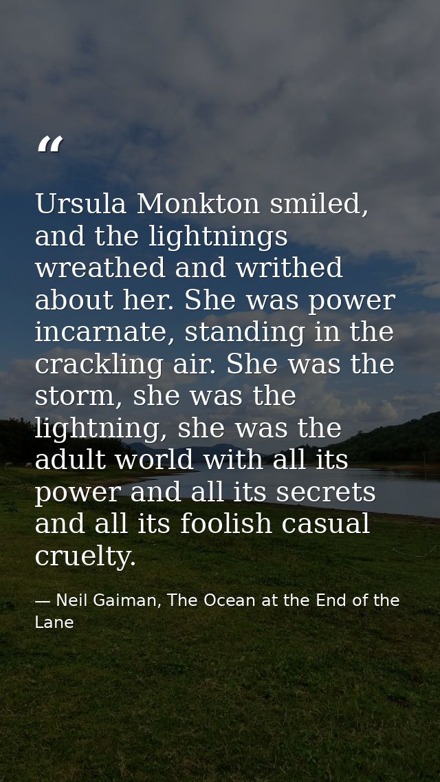 Ursula Monkton smiled, and the lightnings wreathed and writhed about her. She was power incarnate, standing in the crack — Neil Gaiman, The Ocean at the End of the Lane
