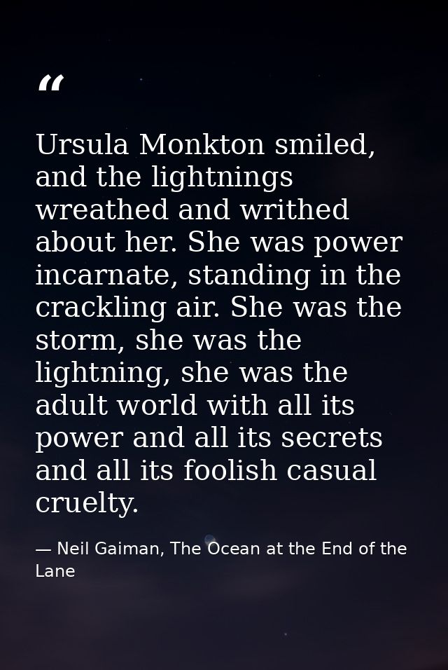 Ursula Monkton smiled, and the lightnings wreathed and writhed about her. She was power incarnate, standing in the crack — Neil Gaiman, The Ocean at the End of the Lane