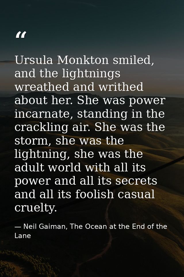 Ursula Monkton smiled, and the lightnings wreathed and writhed about her. She was power incarnate, standing in the crack — Neil Gaiman, The Ocean at the End of the Lane