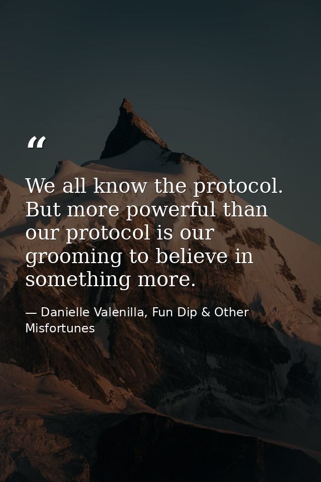 We all know the protocol. But more powerful than our protocol is our grooming to believe in something more. — Danielle Valenilla, Fun Dip & Other Misfortunes