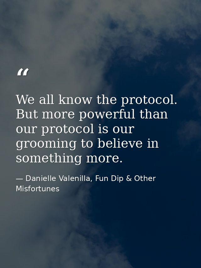 We all know the protocol. But more powerful than our protocol is our grooming to believe in something more. — Danielle Valenilla, Fun Dip & Other Misfortunes