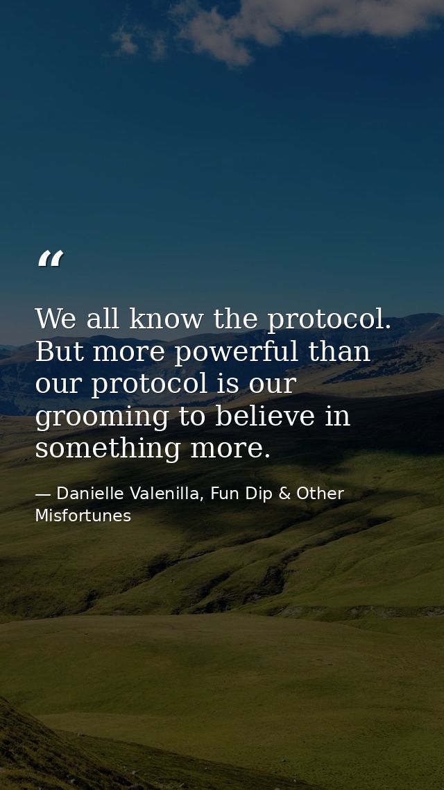 We all know the protocol. But more powerful than our protocol is our grooming to believe in something more. — Danielle Valenilla, Fun Dip & Other Misfortunes