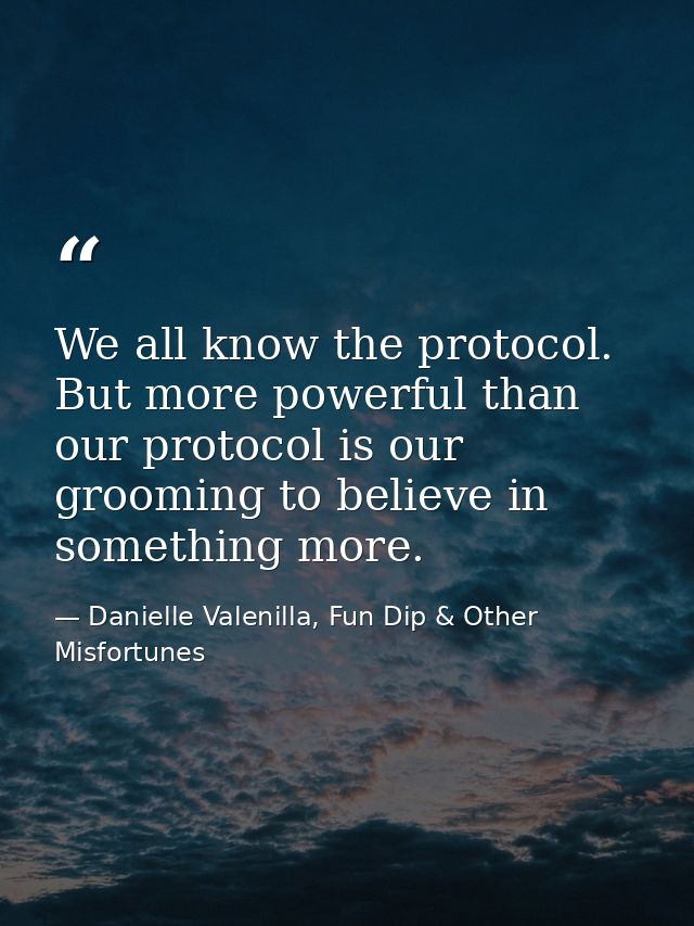 We all know the protocol. But more powerful than our protocol is our grooming to believe in something more. — Danielle Valenilla, Fun Dip & Other Misfortunes