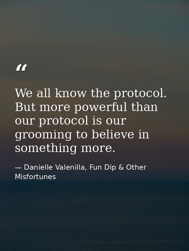 We all know the protocol. But more powerful than our protocol is our grooming to believe in something more. — Danielle Valenilla, Fun Dip & Other Misfortunes