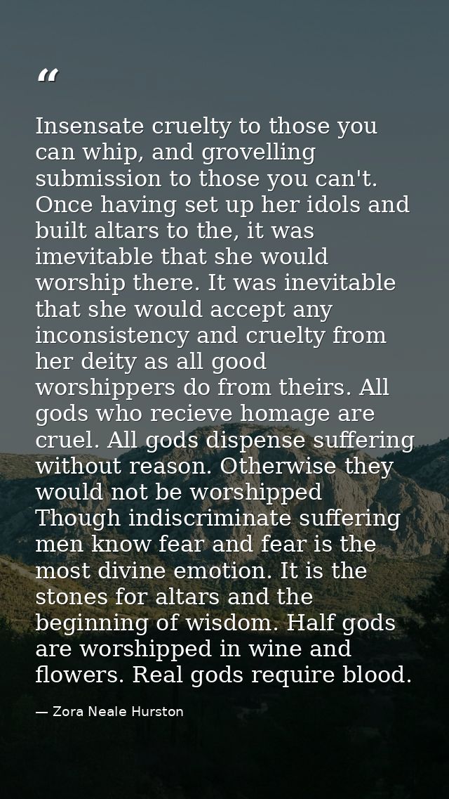 Insensate cruelty to those you can whip, and grovelling submission to those you can't. Once having set up her idols and  — Zora Neale Hurston