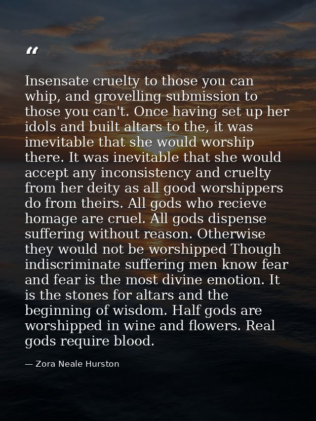 Insensate cruelty to those you can whip, and grovelling submission to those you can't. Once having set up her idols and  — Zora Neale Hurston