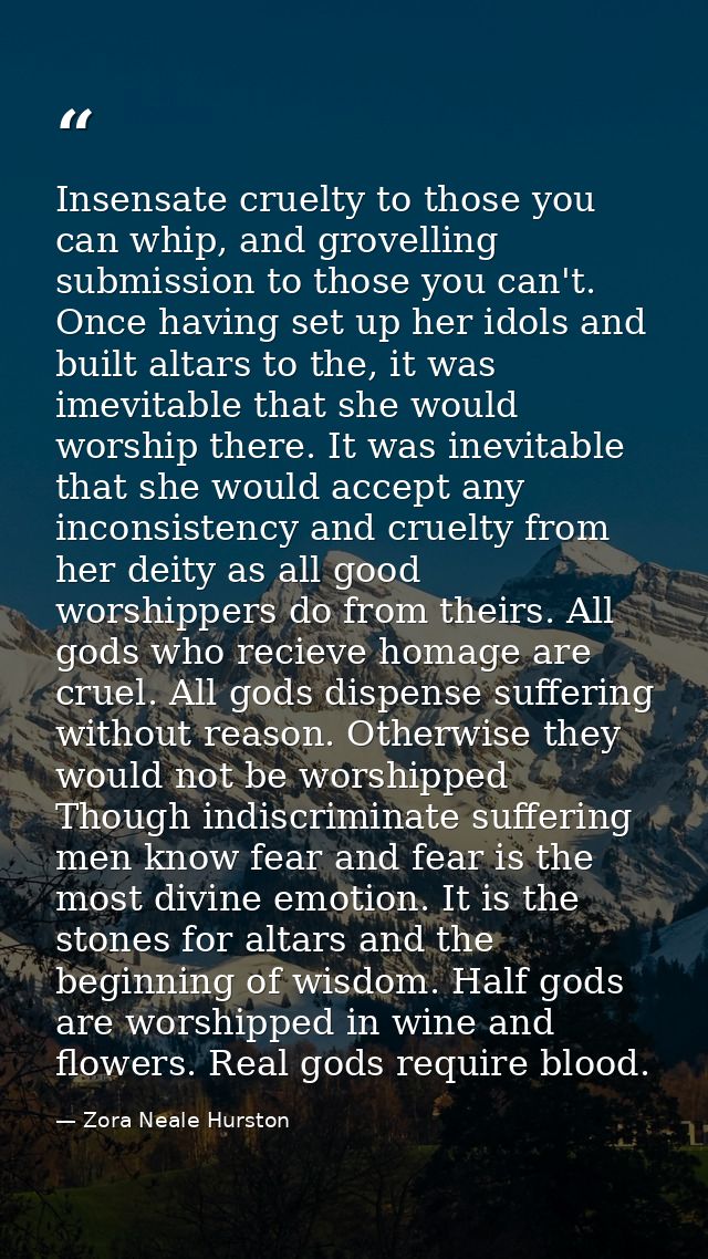 Insensate cruelty to those you can whip, and grovelling submission to those you can't. Once having set up her idols and  — Zora Neale Hurston
