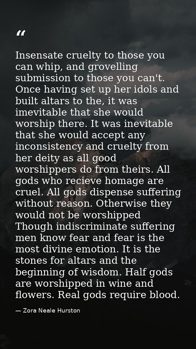 Insensate cruelty to those you can whip, and grovelling submission to those you can't. Once having set up her idols and  — Zora Neale Hurston