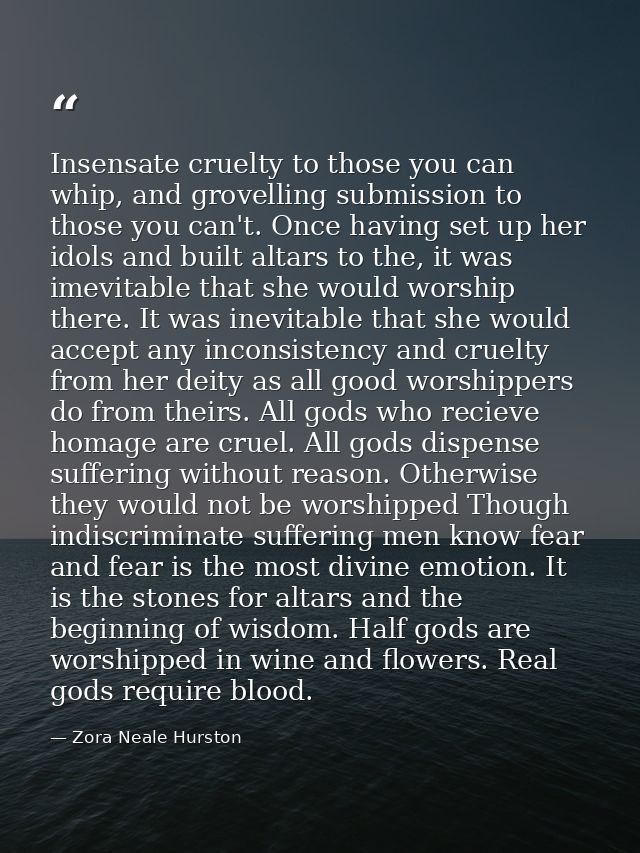 Insensate cruelty to those you can whip, and grovelling submission to those you can't. Once having set up her idols and  — Zora Neale Hurston