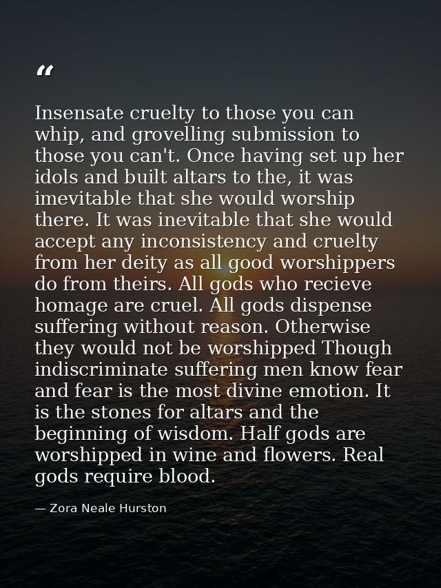 Insensate cruelty to those you can whip, and grovelling submission to those you can't. Once having set up her idols and  — Zora Neale Hurston