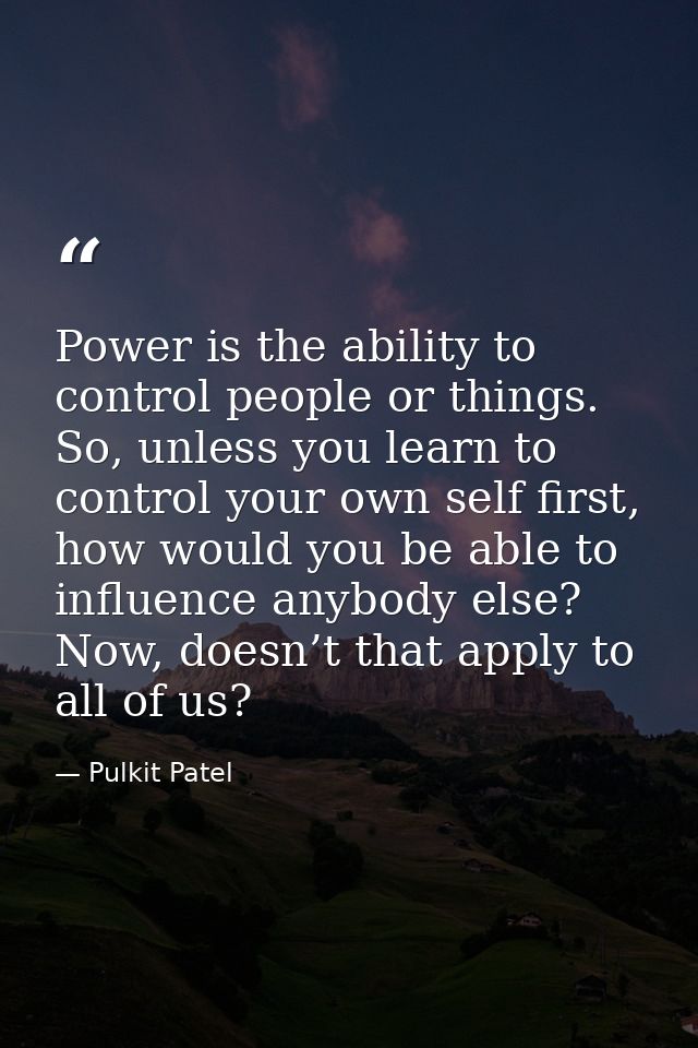 Power is the ability to control people or things. So, unless you learn to control your own self first, how would you be  — Pulkit Patel