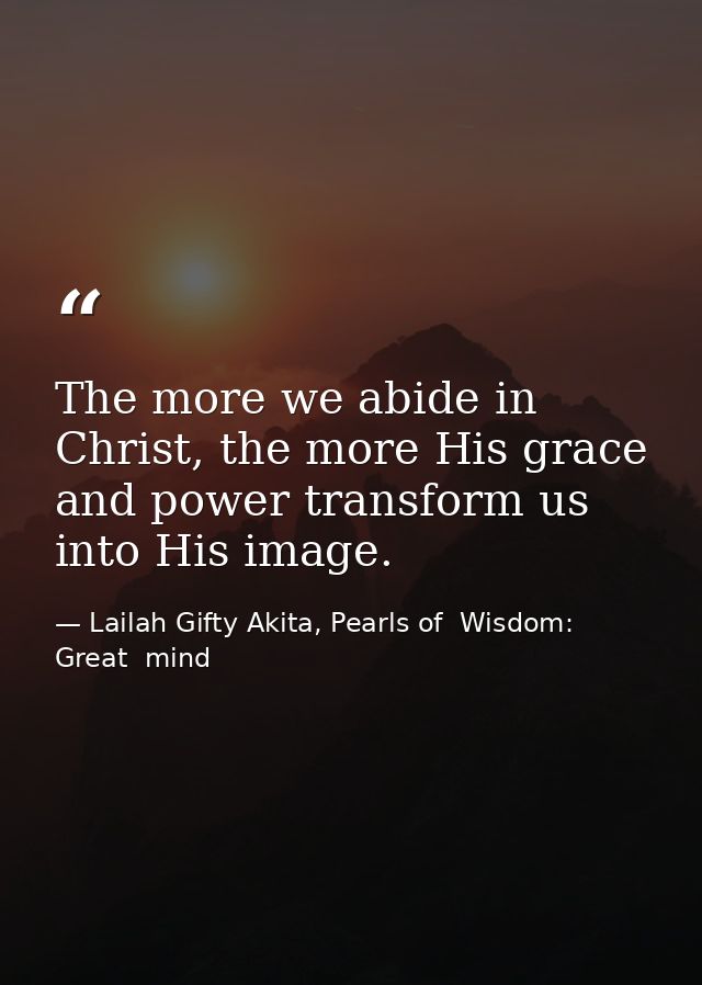 The more we abide in Christ, the more His grace and power transform us into His image. — Lailah Gifty Akita, Pearls of  Wisdom: Great  mind