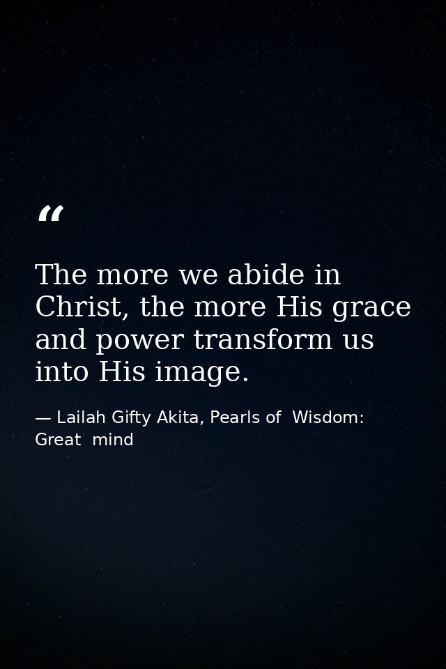 The more we abide in Christ, the more His grace and power transform us into His image. — Lailah Gifty Akita, Pearls of  Wisdom: Great  mind