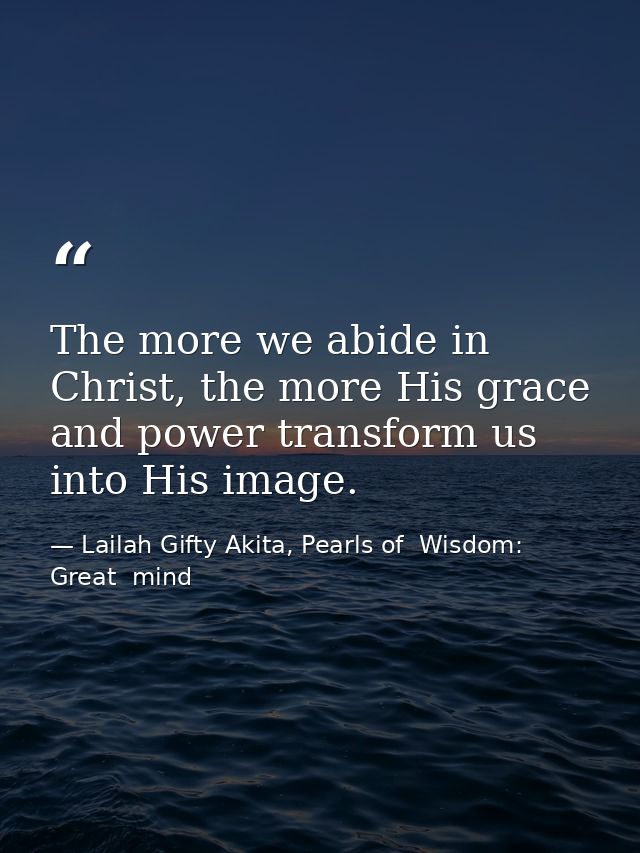 The more we abide in Christ, the more His grace and power transform us into His image. — Lailah Gifty Akita, Pearls of  Wisdom: Great  mind