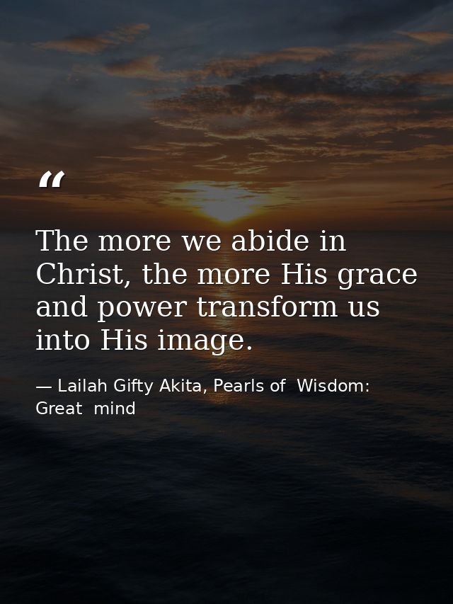 The more we abide in Christ, the more His grace and power transform us into His image. — Lailah Gifty Akita, Pearls of  Wisdom: Great  mind