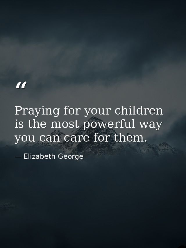 Praying for your children is the most powerful way you can care for them. — Elizabeth George