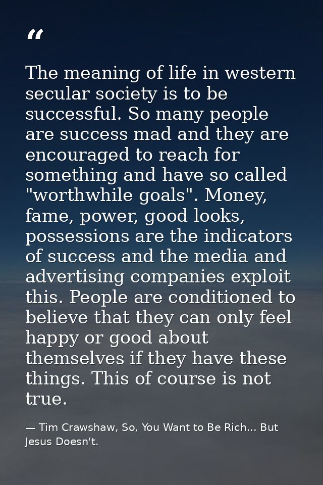 The meaning of life in western secular society is to be successful. So many people are success mad and they are encourag — Tim Crawshaw, So, You Want to Be Rich... But Jesus Doesn't.