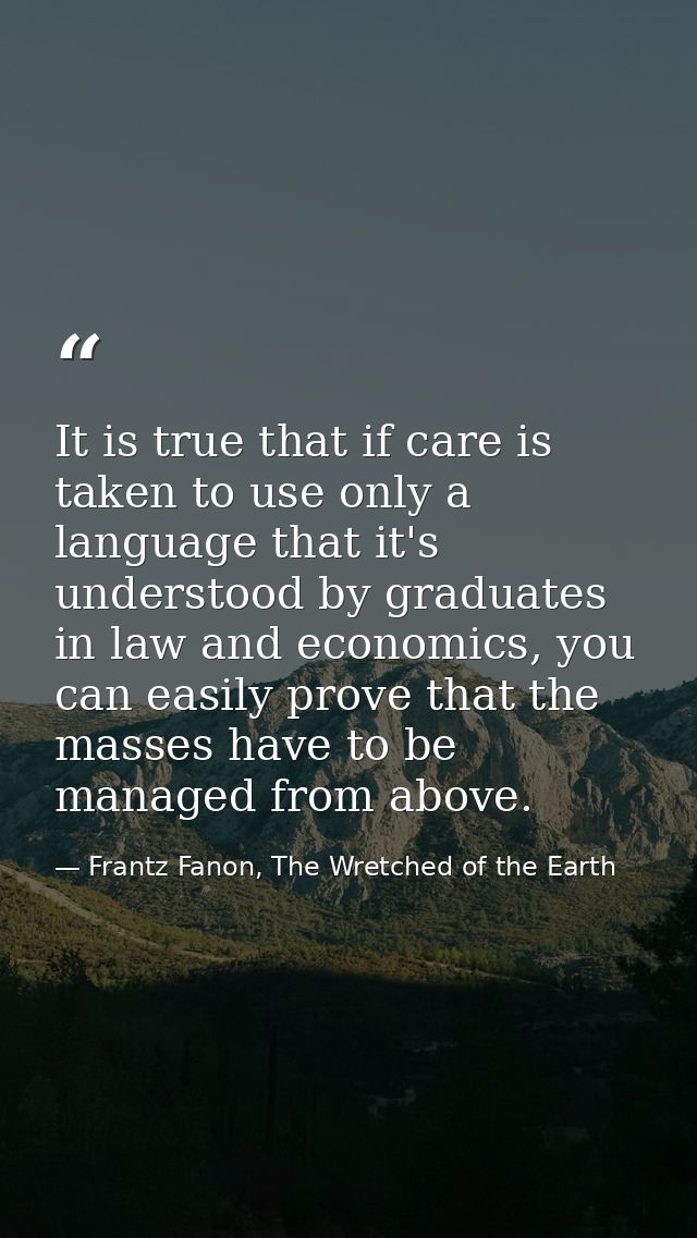 It is true that if care is taken to use only a language that it's understood by graduates in law and economics, you can  — Frantz Fanon, The Wretched of the Earth