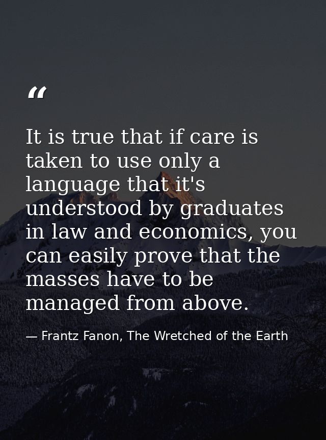 It is true that if care is taken to use only a language that it's understood by graduates in law and economics, you can  — Frantz Fanon, The Wretched of the Earth