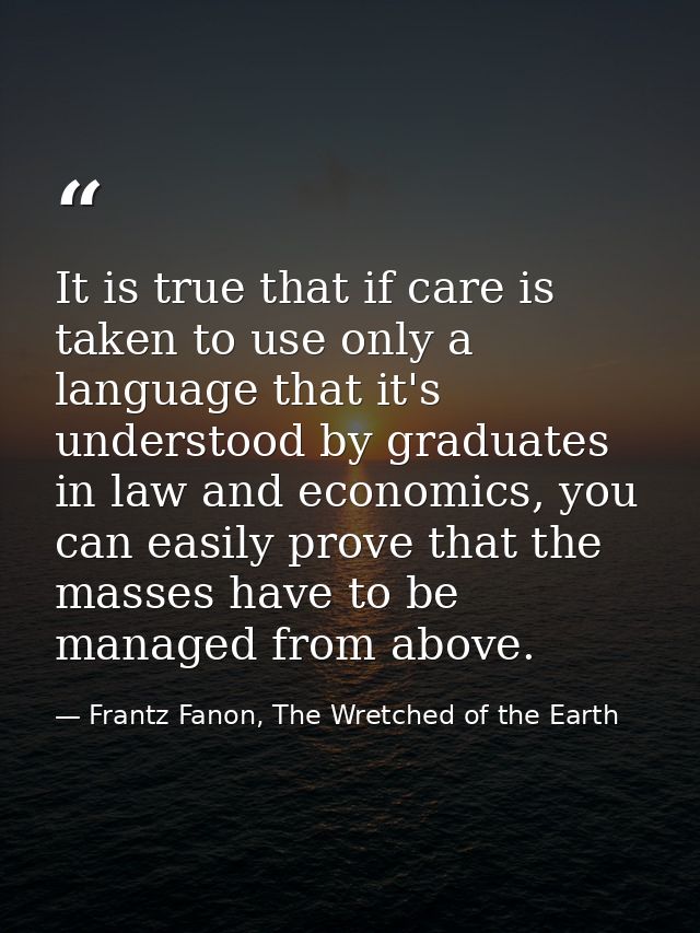 It is true that if care is taken to use only a language that it's understood by graduates in law and economics, you can  — Frantz Fanon, The Wretched of the Earth
