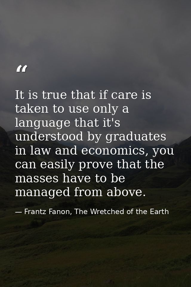 It is true that if care is taken to use only a language that it's understood by graduates in law and economics, you can  — Frantz Fanon, The Wretched of the Earth