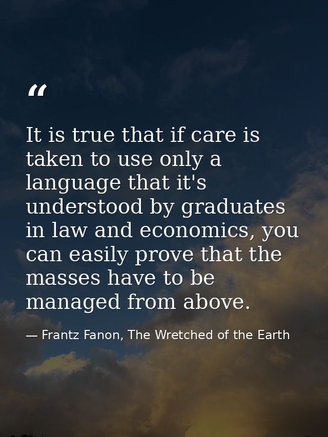 It is true that if care is taken to use only a language that it's understood by graduates in law and economics, you can  — Frantz Fanon, The Wretched of the Earth