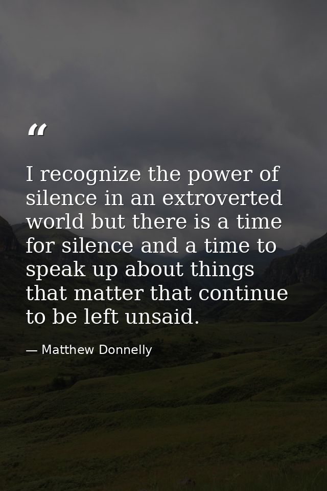 I recognize the power of silence in an extroverted world but there is a time for silence and a time to speak up about th — Matthew Donnelly