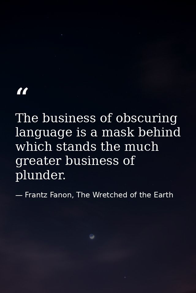 The business of obscuring language is a mask behind which stands the much greater business of plunder. — Frantz Fanon, The Wretched of the Earth
