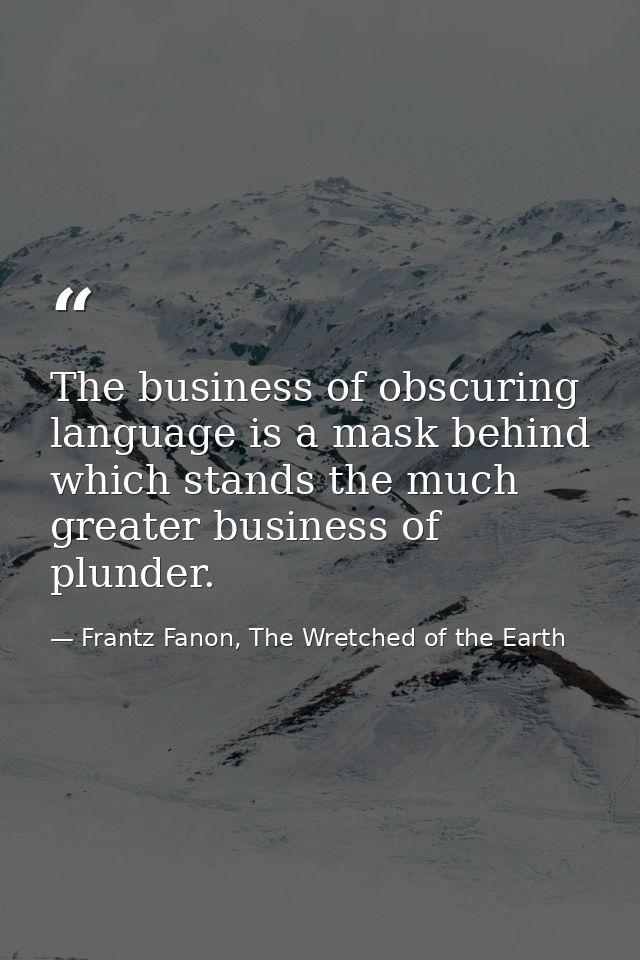 The business of obscuring language is a mask behind which stands the much greater business of plunder. — Frantz Fanon, The Wretched of the Earth