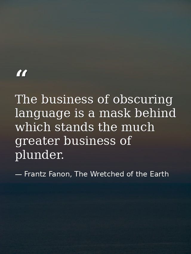 The business of obscuring language is a mask behind which stands the much greater business of plunder. — Frantz Fanon, The Wretched of the Earth