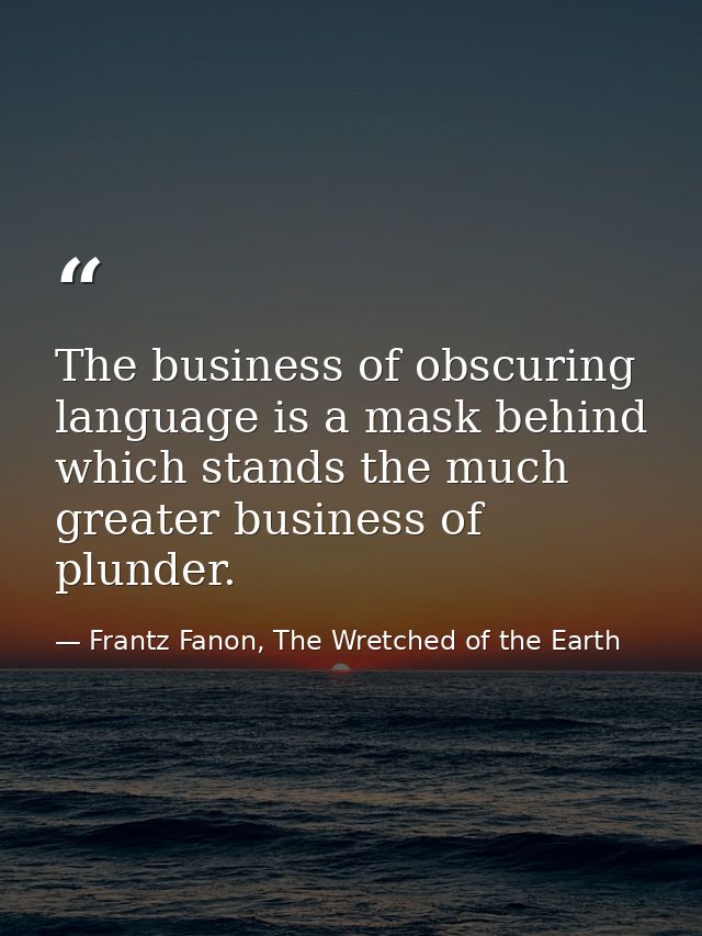 The business of obscuring language is a mask behind which stands the much greater business of plunder. — Frantz Fanon, The Wretched of the Earth