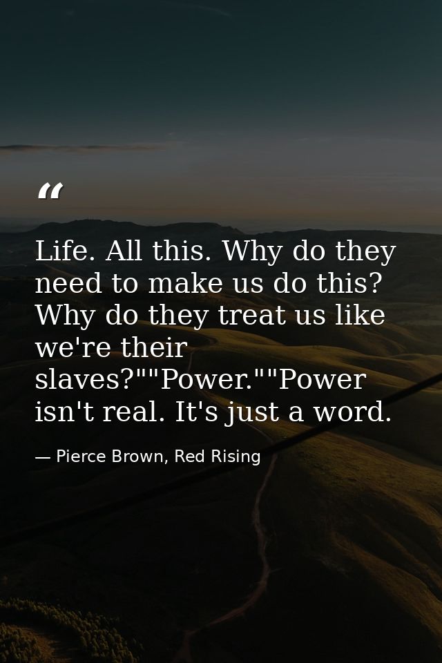 Life. All this. Why do they need to make us do this? Why do they treat us like we're their slaves?""Power.""Power isn't  — Pierce Brown, Red Rising