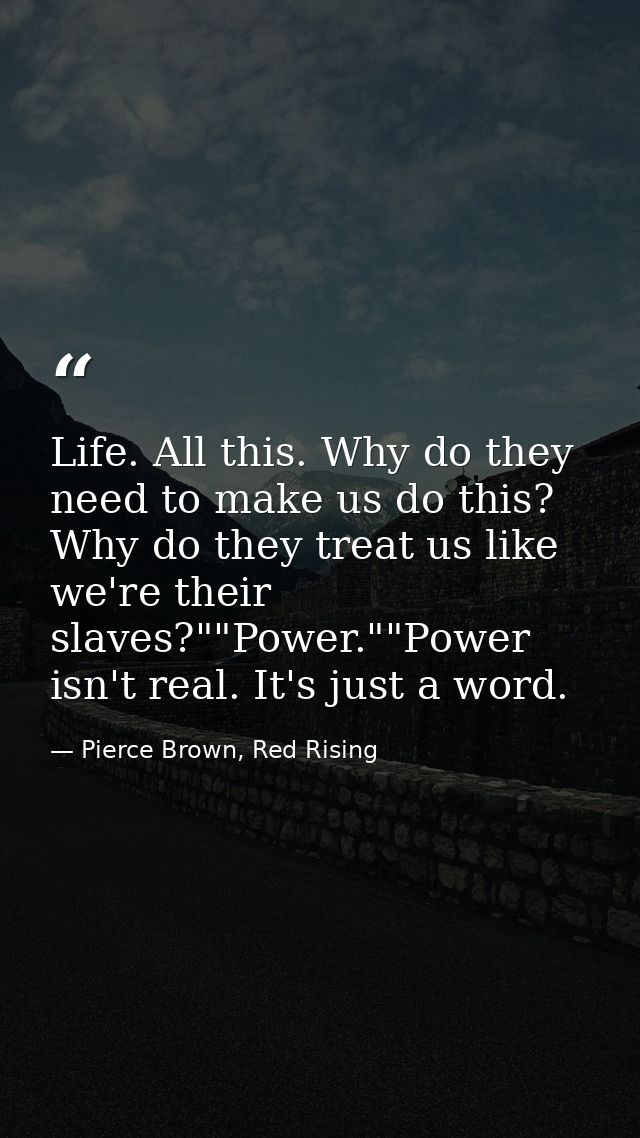 Life. All this. Why do they need to make us do this? Why do they treat us like we're their slaves?""Power.""Power isn't  — Pierce Brown, Red Rising