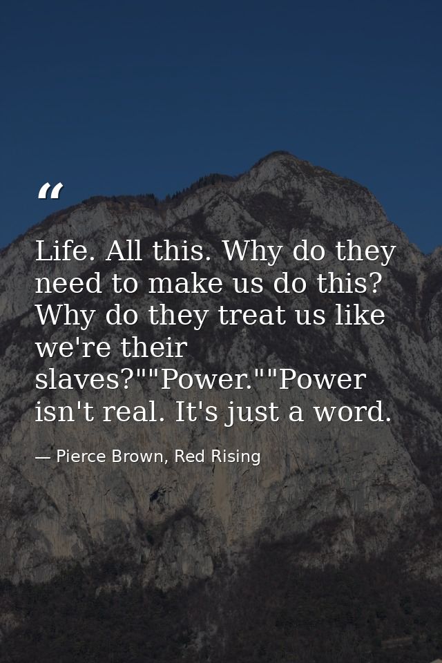 Life. All this. Why do they need to make us do this? Why do they treat us like we're their slaves?""Power.""Power isn't  — Pierce Brown, Red Rising