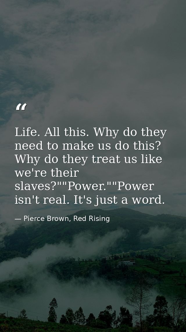 Life. All this. Why do they need to make us do this? Why do they treat us like we're their slaves?""Power.""Power isn't  — Pierce Brown, Red Rising