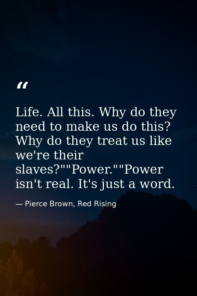 Life. All this. Why do they need to make us do this? Why do they treat us like we're their slaves?""Power.""Power isn't  — Pierce Brown, Red Rising