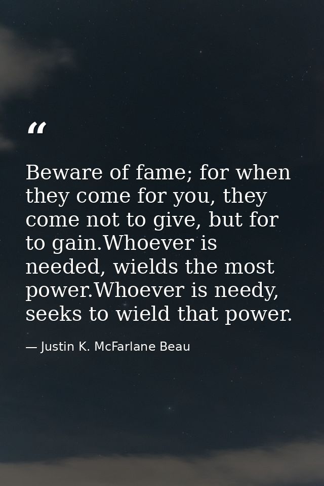 Beware of fame; for when they come for you, they come not to give, but for to gain.Whoever is needed, wields the most po — Justin K. McFarlane Beau