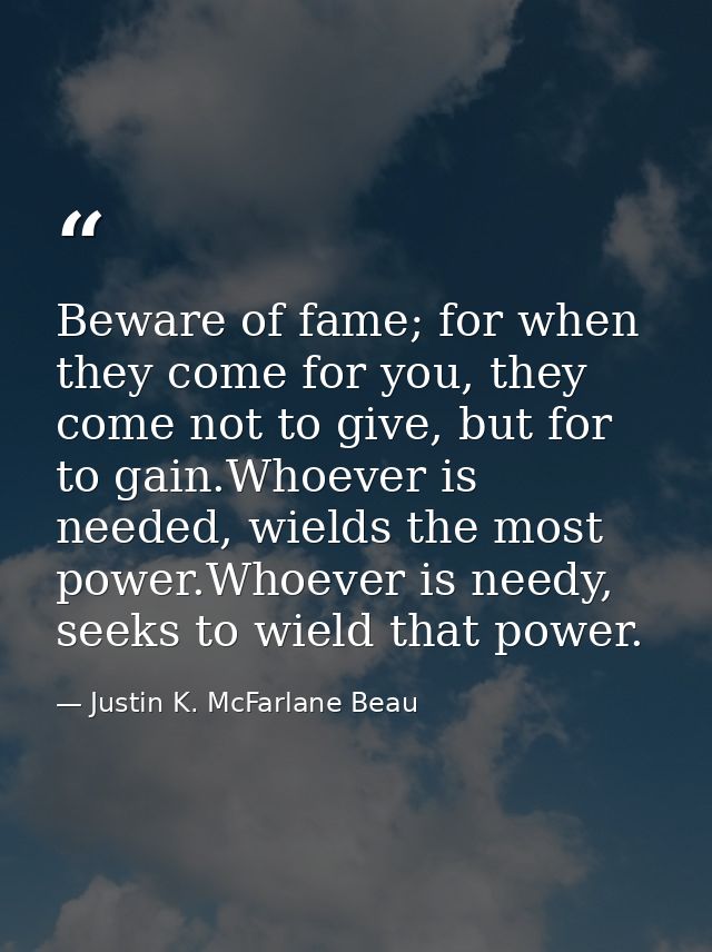 Beware of fame; for when they come for you, they come not to give, but for to gain.Whoever is needed, wields the most po — Justin K. McFarlane Beau