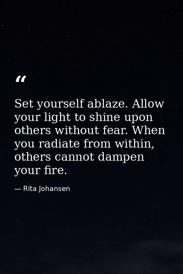 Set yourself ablaze. Allow your light to shine upon others without fear. When you radiate from within, others cannot dam — Rita Johansen