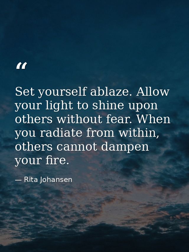Set yourself ablaze. Allow your light to shine upon others without fear. When you radiate from within, others cannot dam — Rita Johansen