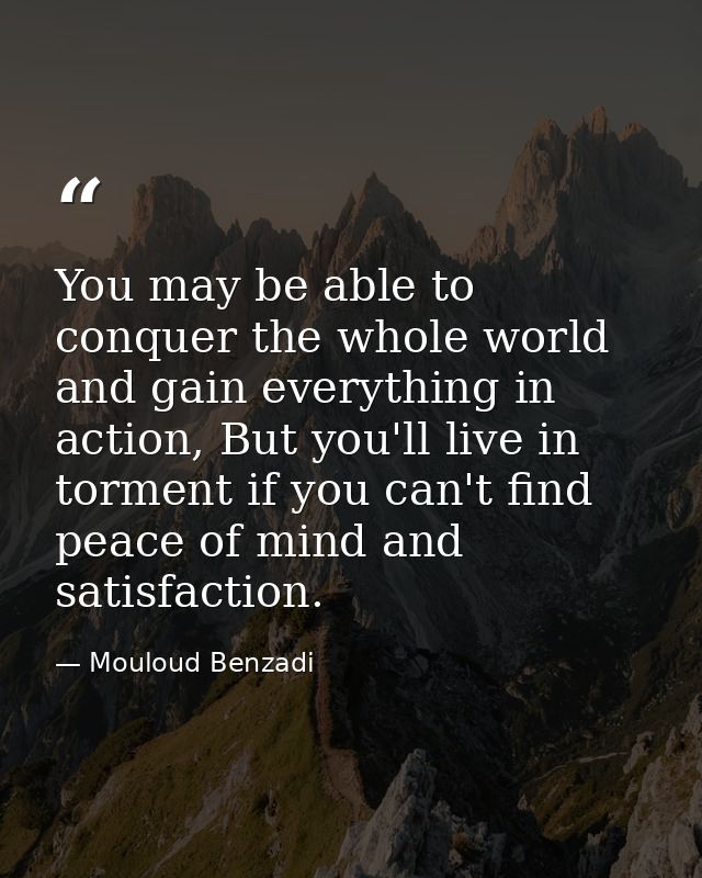 You may be able to conquer the whole world and gain everything in action, But you'll live in torment if you can't find p — Mouloud Benzadi