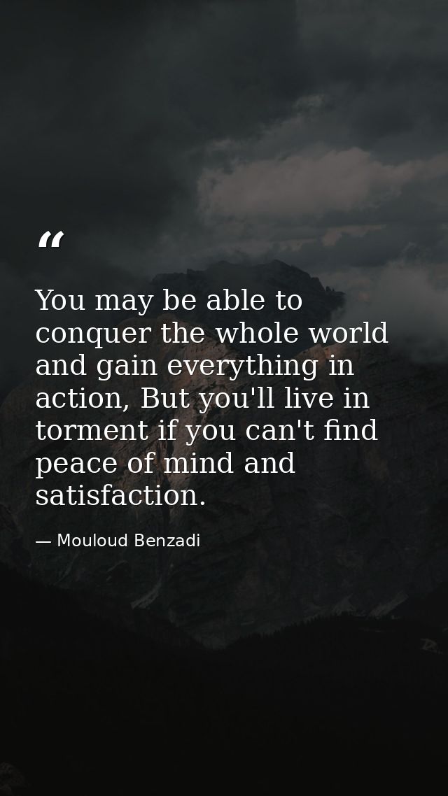 You may be able to conquer the whole world and gain everything in action, But you'll live in torment if you can't find p — Mouloud Benzadi