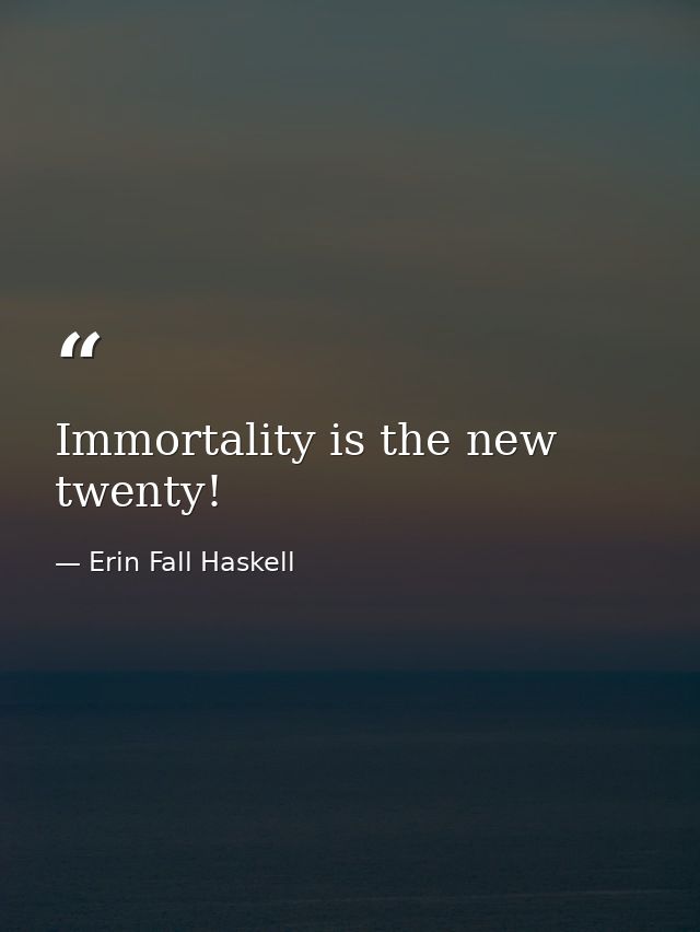 Immortality is the new twenty! — Erin Fall Haskell