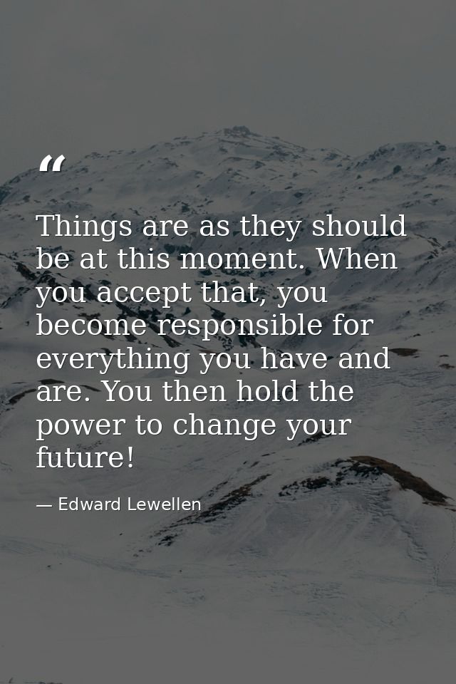 Things are as they should be at this moment. When you accept that, you become responsible for everything you have and ar — Edward Lewellen