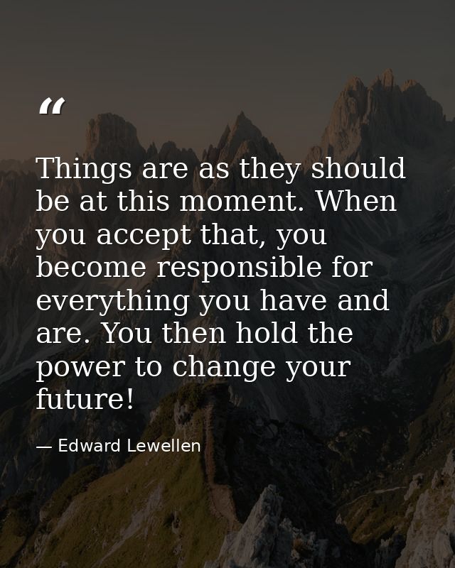 Things are as they should be at this moment. When you accept that, you become responsible for everything you have and ar — Edward Lewellen