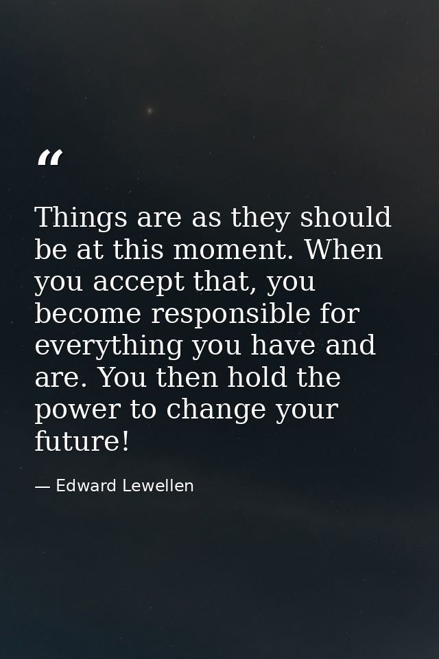 Things are as they should be at this moment. When you accept that, you become responsible for everything you have and ar — Edward Lewellen