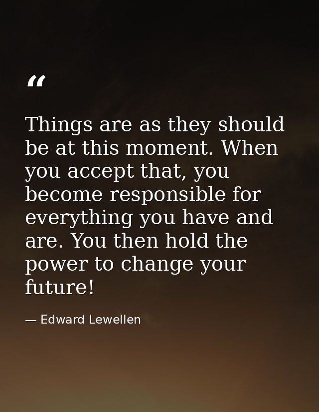 Things are as they should be at this moment. When you accept that, you become responsible for everything you have and ar — Edward Lewellen