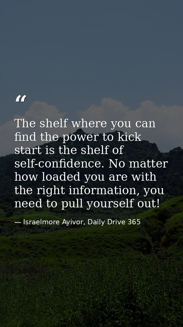 The shelf where you can find the power to kick start is the shelf of self-confidence. No matter how loaded you are with  — Israelmore Ayivor, Daily Drive 365