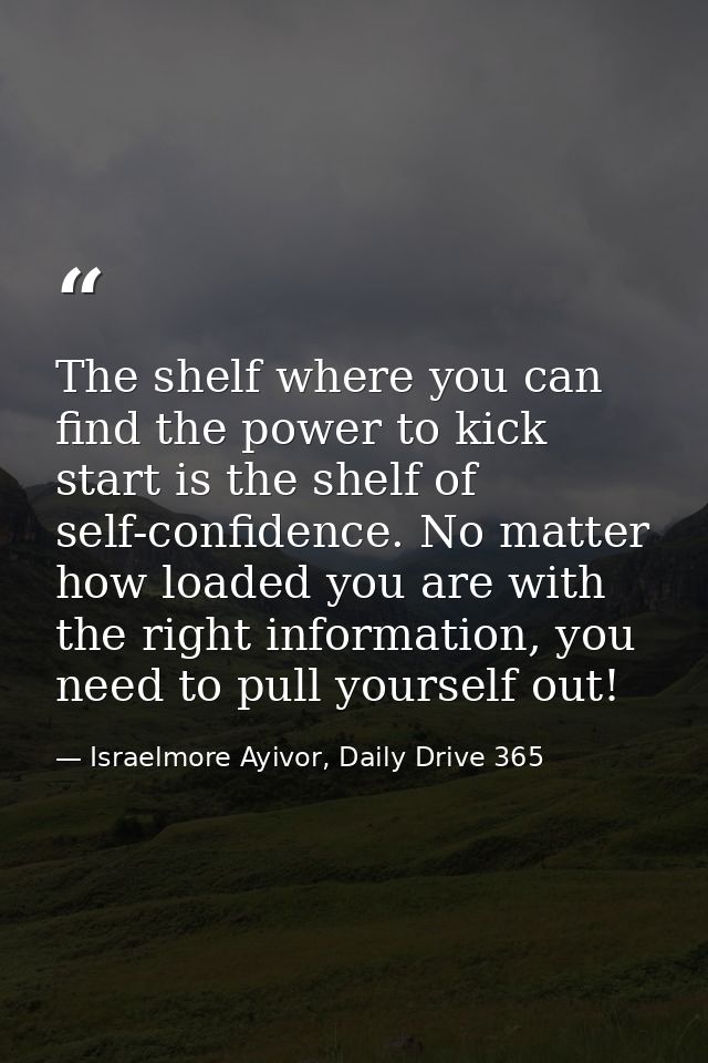 The shelf where you can find the power to kick start is the shelf of self-confidence. No matter how loaded you are with  — Israelmore Ayivor, Daily Drive 365